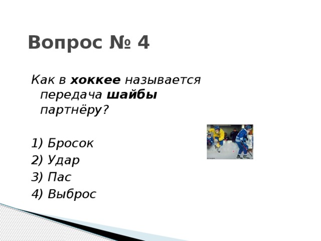 Вопрос № 4 Как в хоккее называется передача шайбы партнёру?  1) Бросок 2) Удар 3) Пас 4) Выброс 