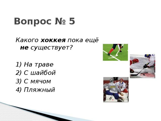 Вопрос № 5 Какого хоккея пока ещё не существует?  1) На траве 2) С шайбой 3) С мячом 4) Пляжный 