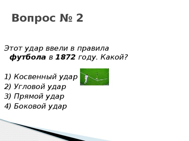 Вопрос № 2 Этот удар ввели в правила футбола в 1872 году. Какой?  1) Косвенный удар 2) Угловой удар 3) Прямой удар 4) Боковой удар 