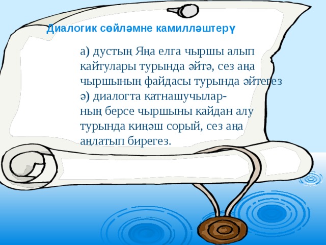 Диалогик сөйләмне камилләштерү а) дустың Яңа елга чыршы алып кайтулары турында әйтә, сез аңа чыршының файдасы турында әйтегез ә) диалогта катнашучылар- ның берсе чыршыны кайдан алу турында киңәш сорый, сез аңа аңлатып бирегез. 