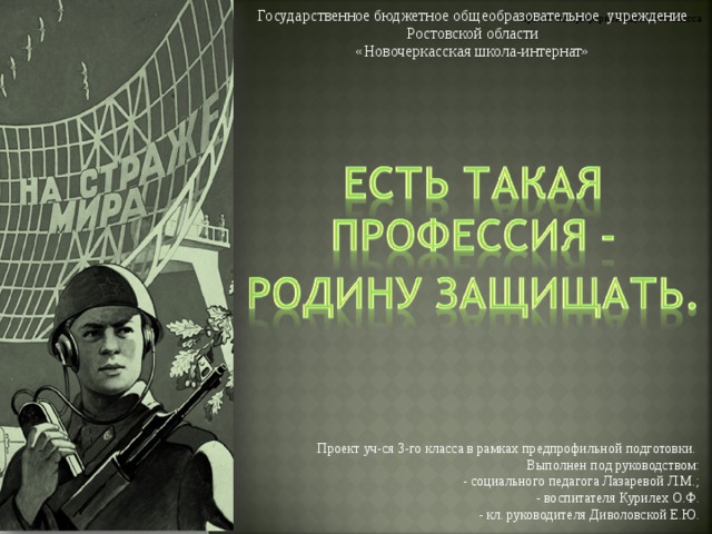 Государственное бюджетное общеобразовательное учреждение Ростовской области  «Новочеркасская школа-интернат» проект по профориентации 3-го класса Проект уч-ся 3-го класса в рамках предпрофильной подготовки. Выполнен под руководством:  социального педагога Лазаревой Л.М.; - воспитателя Курилех О.Ф. - кл. руководителя Диволовской Е.Ю. 