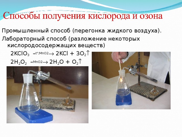 Промышленный способ (перегонка жидкого воздуха). Лабораторный способ (разложение некоторых кислородосодержащих веществ)  2KClO 3 – t  ;MnO2  2KCl + 3O 2   2H 2 O 2 – MnO2  2H 2 O + O 2  