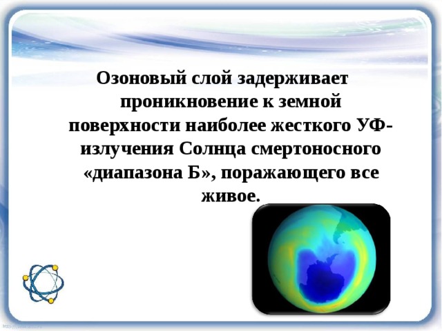 Озоновый слой задерживает проникновение к земной поверхности наиболее жесткого УФ-излучения Солнца смертоносного «диапазона Б», поражающего все живое.  