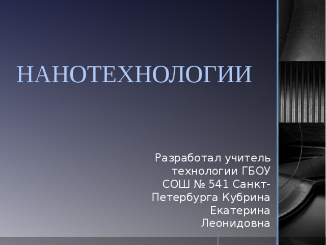 НАНОТЕХНОЛОГИИ Разработал учитель технологии ГБОУ СОШ № 541 Санкт-Петербурга Кубрина Екатерина Леонидовна 