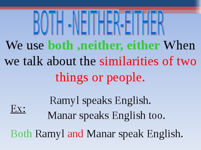 We use both ,neither, either When we talk about the similarities of two things or people.  Ramyl speaks English. Ex: Manar speaks English too. Both Ramyl and Manar speak English. 