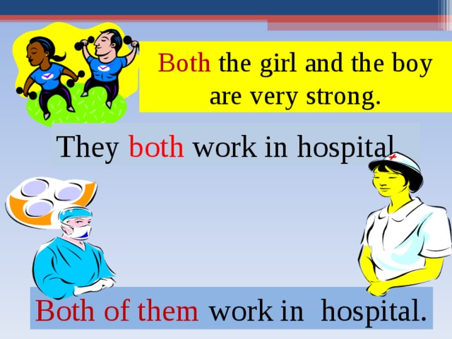 Both the girl and the boy are very strong. They both work in hospital . Both  of them work in hospital. 