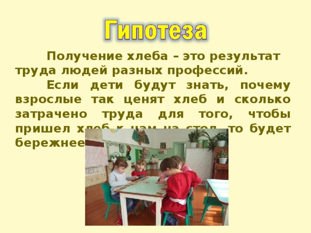  Получение хлеба – это результат труда людей разных профессий.  Если дети будут знать, почему взрослые так ценят хлеб и сколько затрачено труда для того, чтобы пришел хлеб к нам на стол, то будет бережнее относиться к нему.  