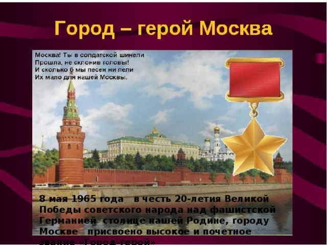 8 мая 1965 года в честь 20-летия Великой Победы советского народа над фашистской Германией столице нашей Родине, городу Москве присвоено высокое и почетное звание «Город-герой»  