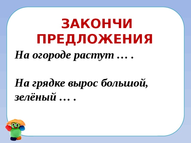 Закончи предложения На огороде растут … .  На грядке вырос большой, зелёный … . 