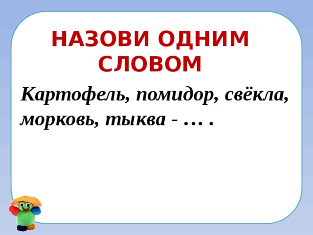 Назови одним словом Картофель, помидор, свёкла, морковь, тыква - … . 