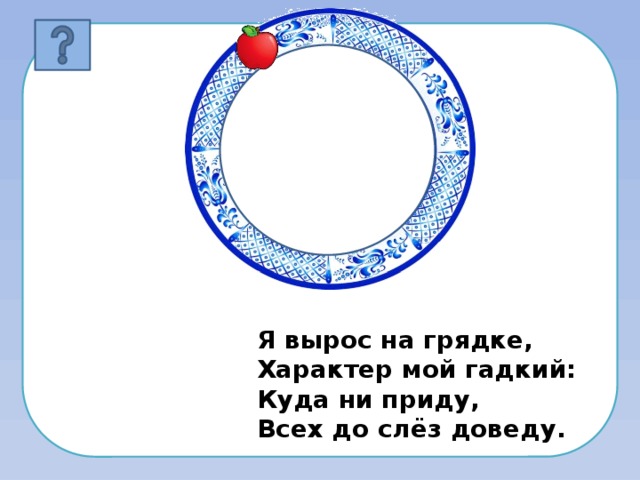 Я вырос на грядке,  Характер мой гадкий:  Куда ни приду,  Всех до слёз доведу. 