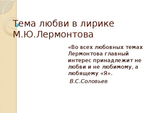 Тема любви в лирике М.Ю.Лермонтова «Во всех любовных темах Лермонтова главный интерес принадлежит не любви и не любимому, а любящему «Я».   В.С.Соловьев 