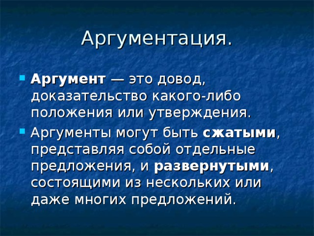 Аргументация. Аргумент  — это довод, доказательство какого-либо положения или утверждения. Аргументы могут быть сжатыми , представляя собой отдельные предложения, и развернутыми , состоящими из нескольких или даже многих предложений. 