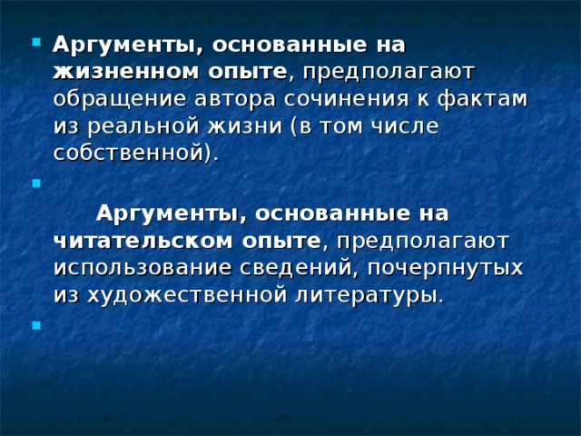 Аргументы, основанные на жизненном опыте , предполагают обращение автора сочинения к фактам из реальной жизни (в том числе собственной).         Аргументы, основанные на читательском опыте , предполагают использование сведений, почерпнутых из художественной литературы. 