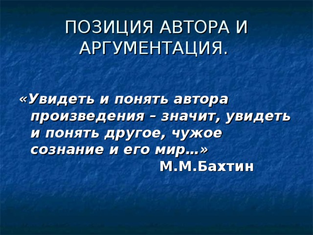 ПОЗИЦИЯ АВТОРА И АРГУМЕНТАЦИЯ.  «Увидеть и понять автора произведения – значит, увидеть и понять другое, чужое сознание и его мир…»   М.М.Бахтин 