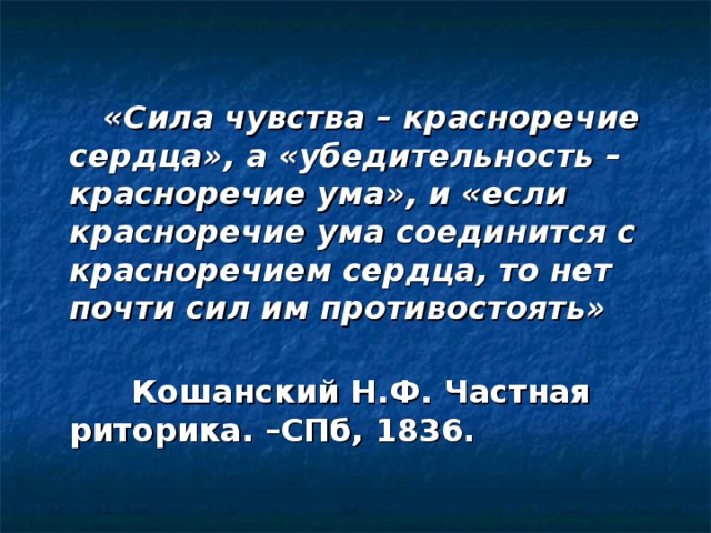  «Сила чувства – красноречие сердца», а «убедительность –красноречие ума», и «если красноречие ума соединится с красноречием сердца, то нет почти сил им противостоять»    Кошанский Н.Ф. Частная риторика. –СПб, 1836. 