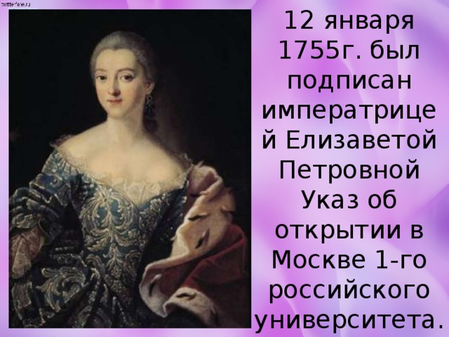 12 января 1755г. был подписан императрицей Елизаветой Петровной Указ об открытии в Москве 1-го российского университета. 