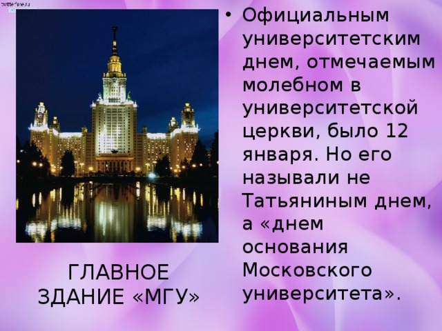Официальным университетским днем, отмечаемым молебном в университетской церкви, было 12 января. Но его называли не Татьяниным днем, а «днем основания Московского университета». ГЛАВНОЕ ЗДАНИЕ «МГУ» 