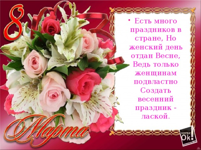 Есть много праздников в стране, Но женский день отдан Весне, Ведь только женщинам подвластно Создать весенний праздник - лаской. 