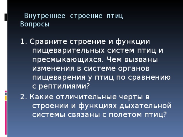  Внутреннее строение птиц  Вопросы   1. Сравните строение и функции пищеварительных систем птиц и пресмыкающихся. Чем вызваны изменения в системе органов пищеварения у птиц по сравнению с рептилиями? 2. Какие отличительные черты в строении и функциях дыхательной системы связаны с полетом птиц? 