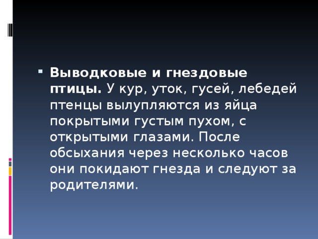 Выводковые и гнездовые птицы. У кур, уток, гусей, лебедей птенцы вылупляются из яйца покрытыми густым пухом, с открытыми глазами. После обсыхания через несколько часов они покидают гнезда и следуют за родителями. 