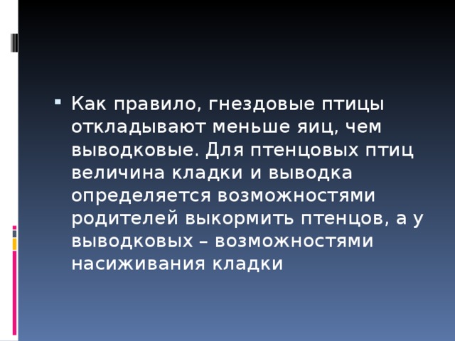 Как правило, гнездовые птицы откладывают меньше яиц, чем выводковые. Для птенцовых птиц величина кладки и выводка определяется возможностями родителей выкормить птенцов, а у выводковых – возможностями насиживания кладки  