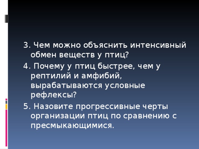 3. Чем можно объяснить интенсивный обмен веществ у птиц? 4. Почему у птиц быстрее, чем у рептилий и амфибий, вырабатываются условные рефлексы? 5. Назовите прогрессивные черты организации птиц по сравнению с пресмыкающимися. 