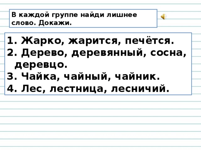 В каждой группе найди лишнее слово. Докажи.  Жарко, жарится, печётся.  Дерево, деревянный, сосна, деревцо.  Чайка, чайный, чайник.  Лес, лестница, лесничий. 