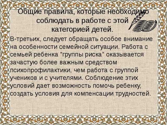  Общие правила, которые необходимо соблюдать в работе с этой  категорией детей. В-третьих, следует обращать особое внимание на особенности семейной ситуации. Работа с семьей ребенка 