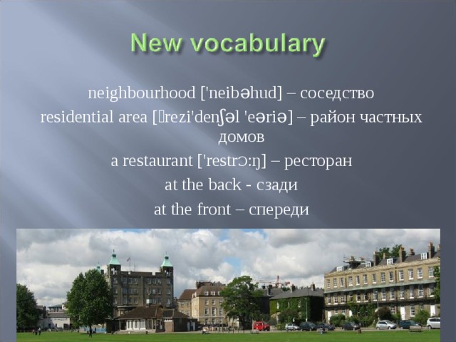 neighbourhood ['neibəhud] – соседство residential area [ˏrezi'denʃəl 'eəriə] – район частных домов a restaurant ['restr Ɔ :ŋ] – ресторан at the back - сзади at the front – спереди  