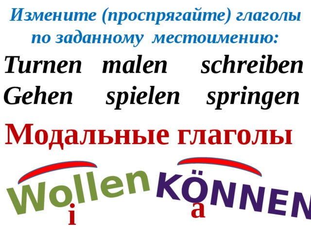 Измените (проспрягайте) глаголы по заданному местоимению: Turnen malen schreiben Gehen spielen springen Wollen können Модальные глаголы a i 
