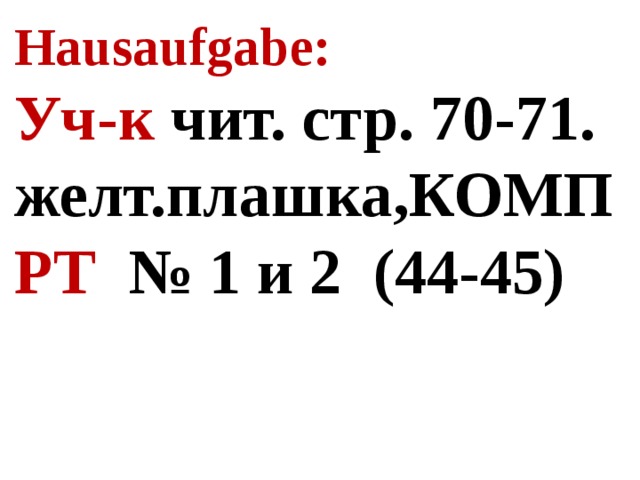 Hausaufgabe: Уч-к чит. cтр. 70-71. желт.плашка,КОМП РТ № 1 и 2 (44-45)  