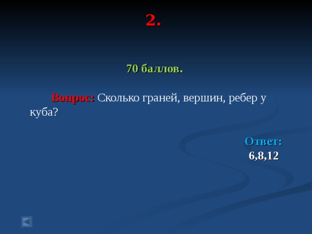 2.   70 баллов.   Вопрос: Сколько граней, вершин, ребер у куба ?   Ответ: 6,8,12  