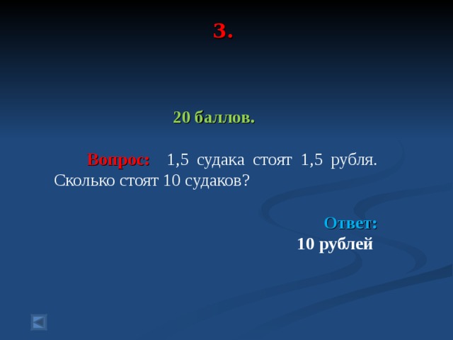 3.    20 баллов.   Вопрос: 1,5 судака стоят 1,5 рубля. Сколько стоят 10 судаков?  Ответ: 10 рублей   