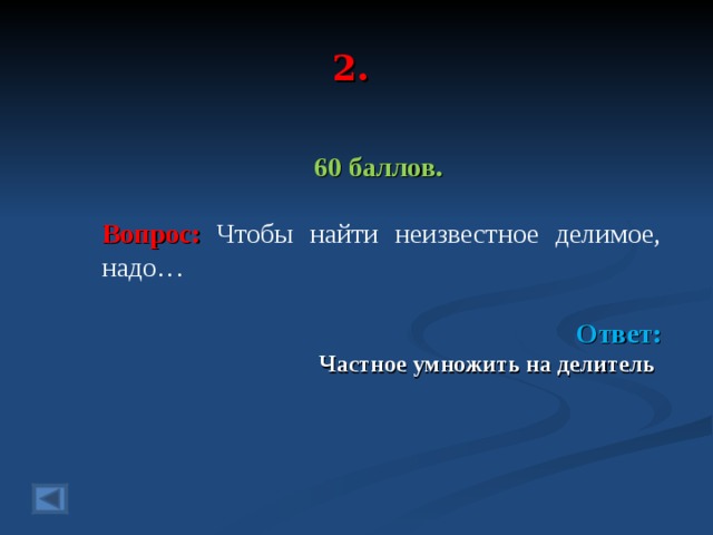 2. 60 баллов.  Вопрос: Чтобы найти неизвестное делимое, надо…   Ответ: Частное умножить на делитель   