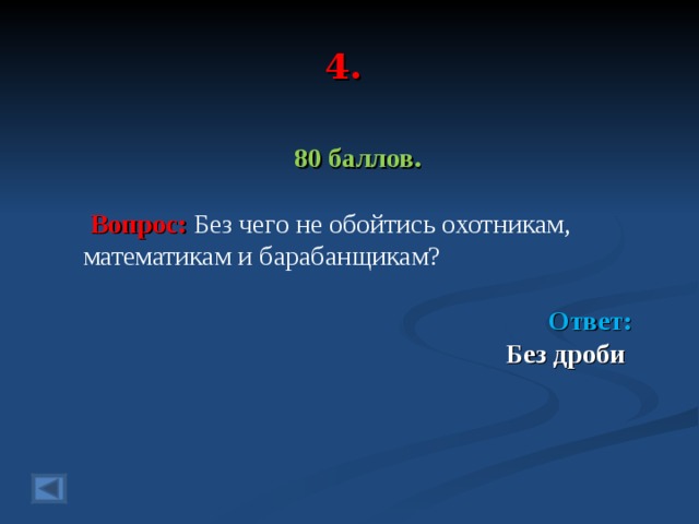 4. 80 баллов.   Вопрос: Без чего не обойтись охотникам, математикам и барабанщикам?  Ответ: Без дроби   