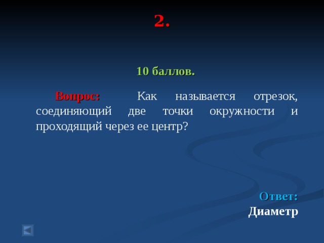 2.    10 баллов.   Вопрос: Как называется отрезок, соединяющий две точки окружности и проходящий через ее центр?   Ответ: Диаметр   