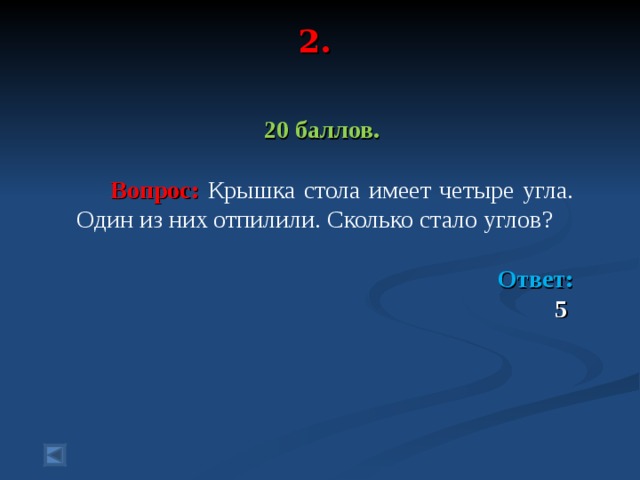 2.   20 баллов.   Вопрос: Крышка стола имеет четыре угла. Один из них отпилили. Сколько стало углов?   Ответ: 5  