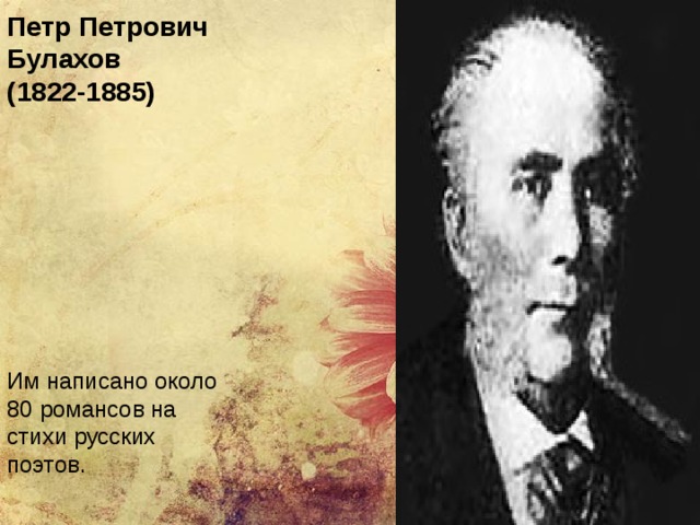 Петр Петрович Булахов  (1822-1885) Им написано около 80 романсов на стихи русских поэтов. 