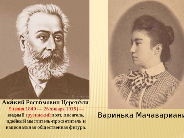 Ака́кий Росто́мович Церете́ли     9 июня   1840  —  26 января   1915 ) — видный  грузинский  поэт, писатель, идейный мыслитель-просветитель и национальная общественная фигура. Варинька Мачавариани 