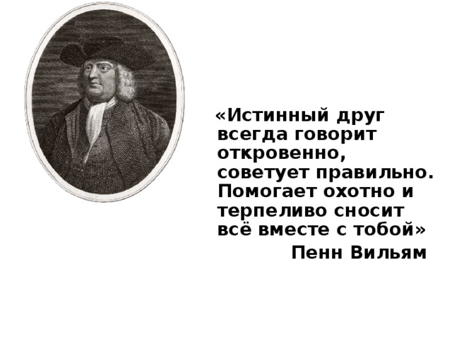  «Истинный друг всегда говорит откровенно, советует правильно. Помогает охотно и терпеливо сносит всё вместе с тобой»  Пенн Вильям 