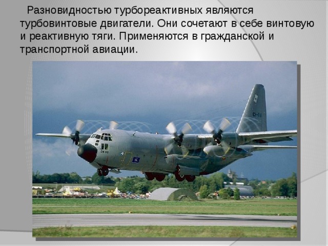  Разновидностью турбореактивных являются турбовинтовые двигатели. Они сочетают в себе винтовую и реактивную тяги. Применяются в гражданской и транспортной авиации. 
