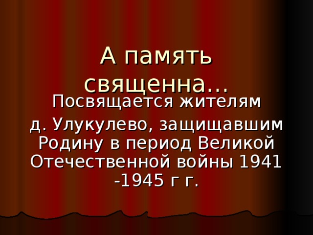 А память священна… Посвящается жителям  д. Улукулево, защищавшим Родину в период Великой Отечественной войны 1941 -1945 г г. 
