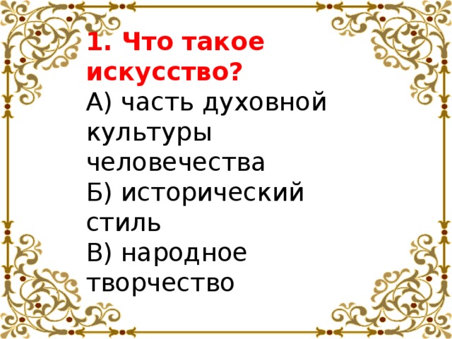 1. Что такое искусство? А) часть духовной культуры человечества Б) исторический стиль В) народное творчество 