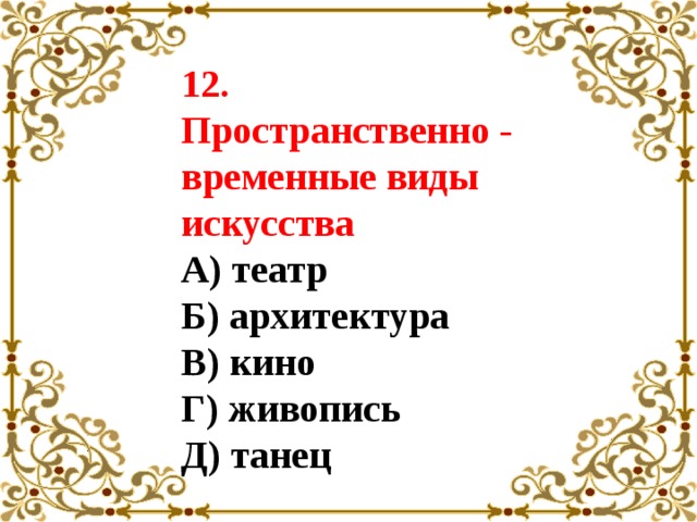 12. Пространственно - временные виды искусства А) театр Б) архитектура В) кино Г) живопись Д) танец 