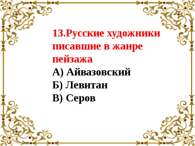 13.Русские художники писавшие в жанре пейзажа А) Айвазовский Б) Левитан В) Серов 