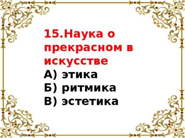 15.Наука о прекрасном в искусстве  А) этика  Б) ритмика  В) эстетика 