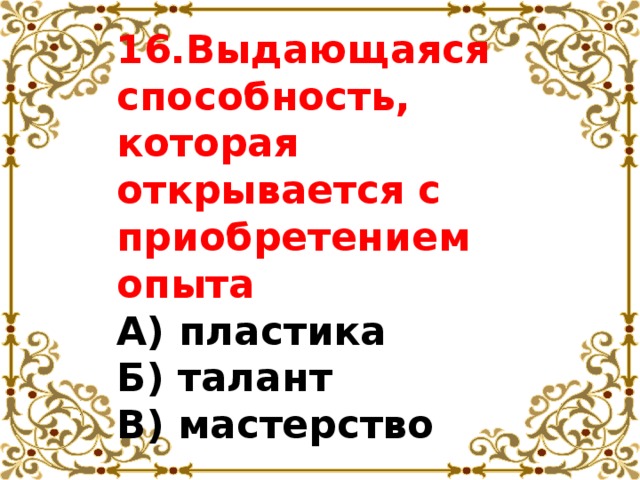 16.Выдающаяся способность, которая открывается с приобретением опыта  А) пластика  Б) талант  В) мастерство 