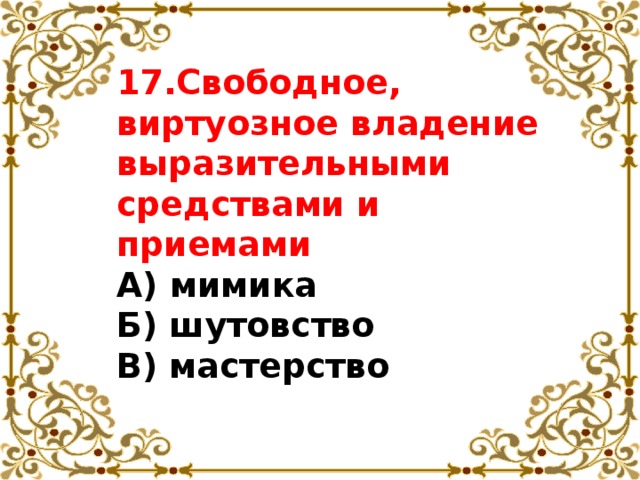 17.Свободное, виртуозное владение выразительными средствами и приемами  А) мимика  Б) шутовство  В) мастерство 