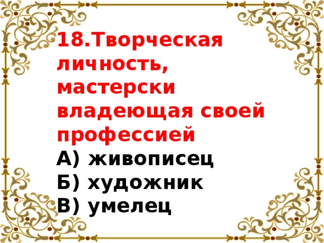 18.Творческая личность, мастерски владеющая своей профессией  А) живописец  Б) художник  В) умелец 
